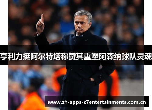 亨利力挺阿尔特塔称赞其重塑阿森纳球队灵魂