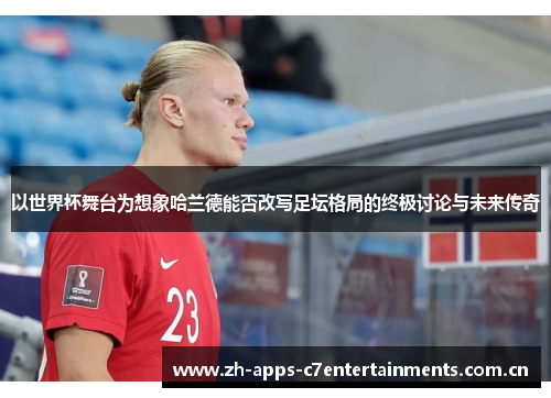 以世界杯舞台为想象哈兰德能否改写足坛格局的终极讨论与未来传奇 以世界杯舞台为想象哈兰德能否改写足坛格局的终极讨论与未来传奇