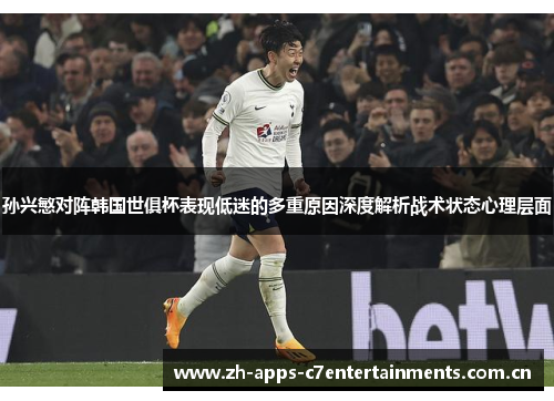 孙兴慜对阵韩国世俱杯表现低迷的多重原因深度解析战术状态心理层面